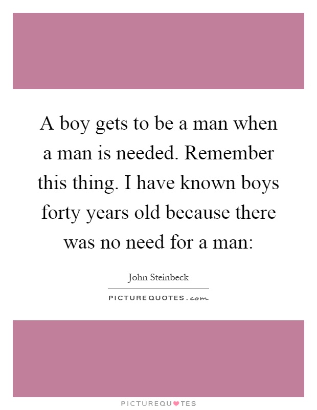 A boy gets to be a man when a man is needed. Remember this thing. I have known boys forty years old because there was no need for a man: Picture Quote #1