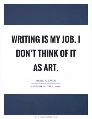 Writing is my job. I don’t think of it as art Picture Quote #1