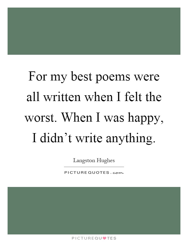 For my best poems were all written when I felt the worst. When I was happy, I didn't write anything Picture Quote #1