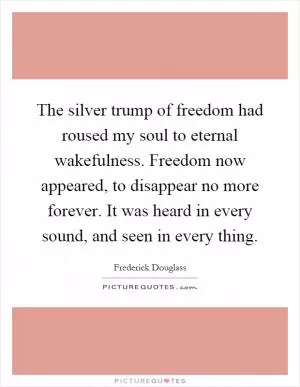 The silver trump of freedom had roused my soul to eternal wakefulness. Freedom now appeared, to disappear no more forever. It was heard in every sound, and seen in every thing Picture Quote #1