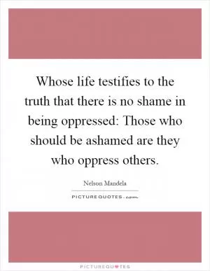 Whose life testifies to the truth that there is no shame in being oppressed: Those who should be ashamed are they who oppress others Picture Quote #1
