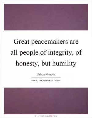 Great peacemakers are all people of integrity, of honesty, but humility Picture Quote #1