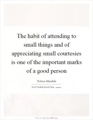 The habit of attending to small things and of appreciating small courtesies is one of the important marks of a good person Picture Quote #1