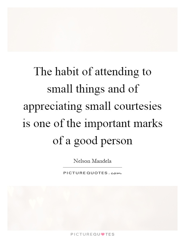 The habit of attending to small things and of appreciating small courtesies is one of the important marks of a good person Picture Quote #1