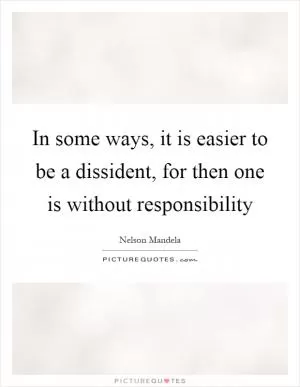 In some ways, it is easier to be a dissident, for then one is without responsibility Picture Quote #1