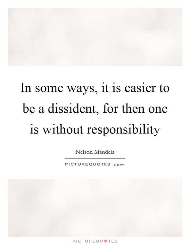 In some ways, it is easier to be a dissident, for then one is without responsibility Picture Quote #1
