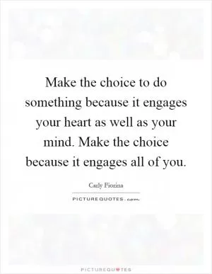 Make the choice to do something because it engages your heart as well as your mind. Make the choice because it engages all of you Picture Quote #1