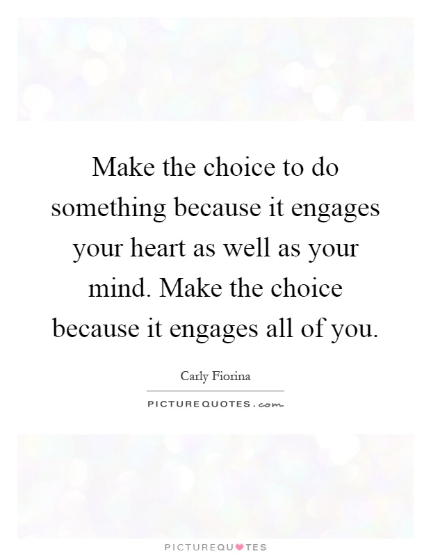 Make the choice to do something because it engages your heart as well as your mind. Make the choice because it engages all of you Picture Quote #1