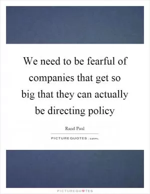 We need to be fearful of companies that get so big that they can actually be directing policy Picture Quote #1