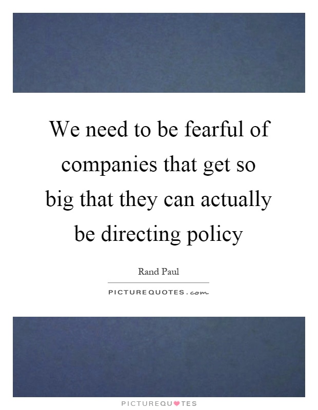 We need to be fearful of companies that get so big that they can actually be directing policy Picture Quote #1