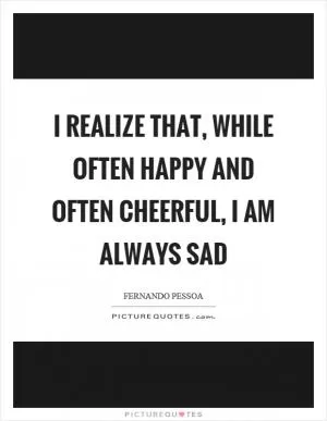I realize that, while often happy and often cheerful, I am always sad Picture Quote #1