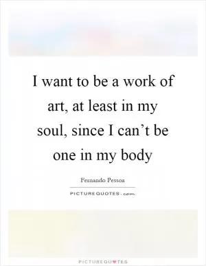 I want to be a work of art, at least in my soul, since I can’t be one in my body Picture Quote #1