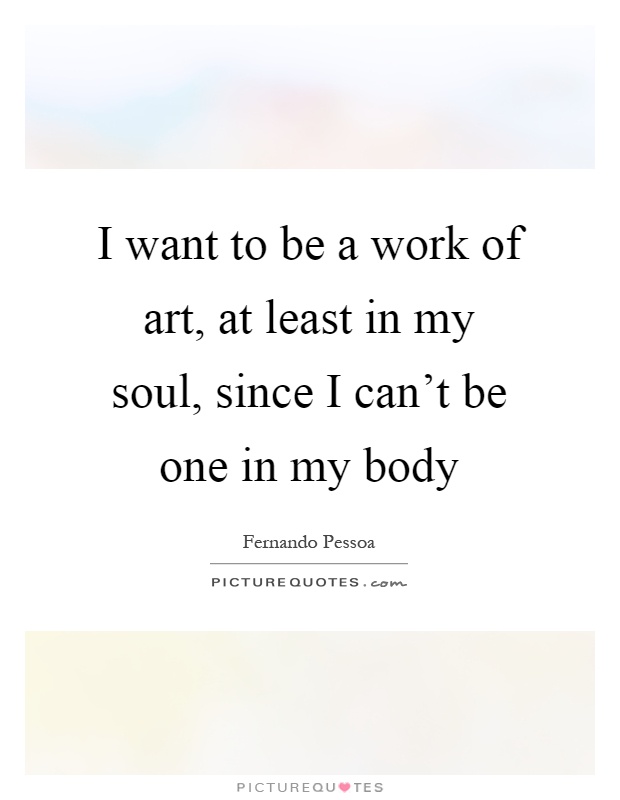 I want to be a work of art, at least in my soul, since I can't be one in my body Picture Quote #1