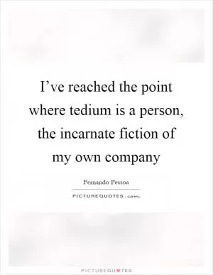 I’ve reached the point where tedium is a person, the incarnate fiction of my own company Picture Quote #1