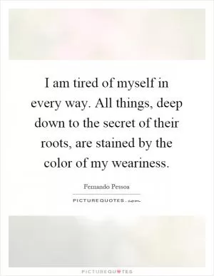 I am tired of myself in every way. All things, deep down to the secret of their roots, are stained by the color of my weariness Picture Quote #1