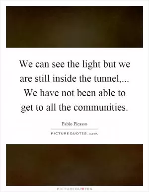 We can see the light but we are still inside the tunnel,... We have not been able to get to all the communities Picture Quote #1