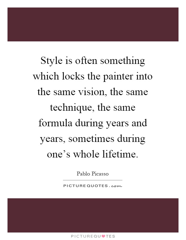 Style is often something which locks the painter into the same vision, the same technique, the same formula during years and years, sometimes during one's whole lifetime Picture Quote #1