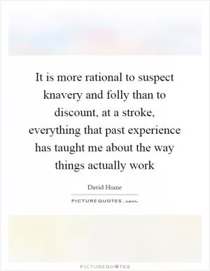 It is more rational to suspect knavery and folly than to discount, at a stroke, everything that past experience has taught me about the way things actually work Picture Quote #1