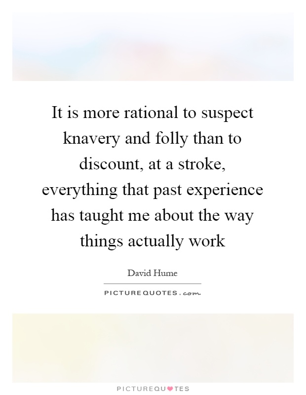 It is more rational to suspect knavery and folly than to discount, at a stroke, everything that past experience has taught me about the way things actually work Picture Quote #1