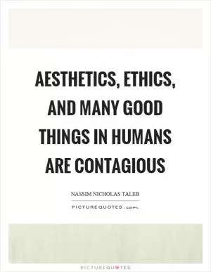 Aesthetics, ethics, and many good things in humans are contagious Picture Quote #1
