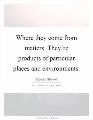 Where they come from matters. They’re products of particular places and environments Picture Quote #1