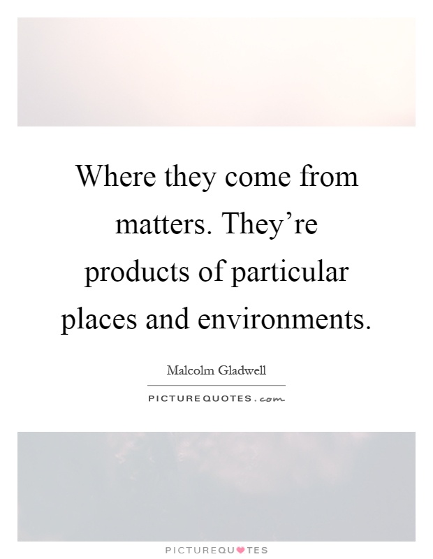Where they come from matters. They're products of particular places and environments Picture Quote #1