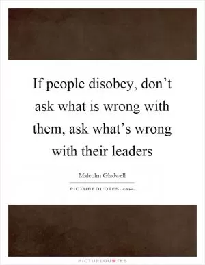 If people disobey, don’t ask what is wrong with them, ask what’s wrong with their leaders Picture Quote #1