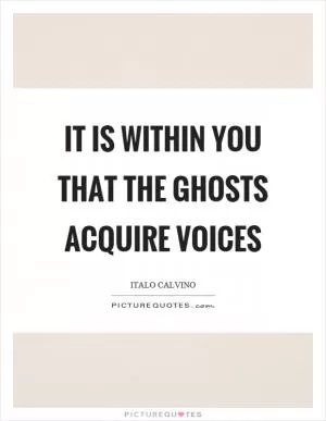 It is within you that the ghosts acquire voices Picture Quote #1