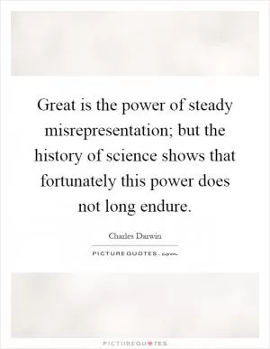 Great is the power of steady misrepresentation; but the history of science shows that fortunately this power does not long endure Picture Quote #1