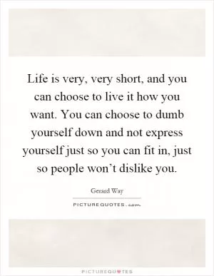 Life is very, very short, and you can choose to live it how you want. You can choose to dumb yourself down and not express yourself just so you can fit in, just so people won’t dislike you Picture Quote #1