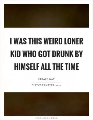 I was this weird loner kid who got drunk by himself all the time Picture Quote #1