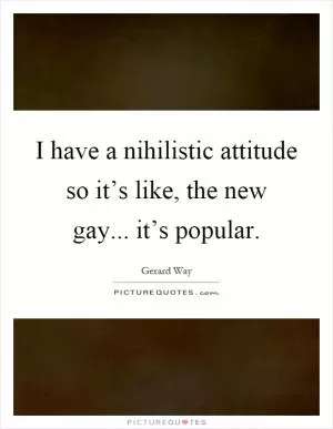I have a nihilistic attitude so it’s like, the new gay... it’s popular Picture Quote #1