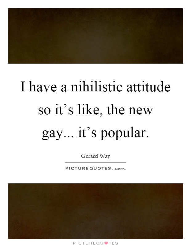 I have a nihilistic attitude so it's like, the new gay... it's popular Picture Quote #1