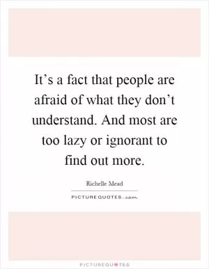 It’s a fact that people are afraid of what they don’t understand. And most are too lazy or ignorant to find out more Picture Quote #1