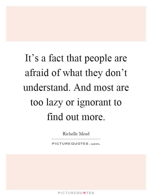 It's a fact that people are afraid of what they don't understand. And most are too lazy or ignorant to find out more Picture Quote #1