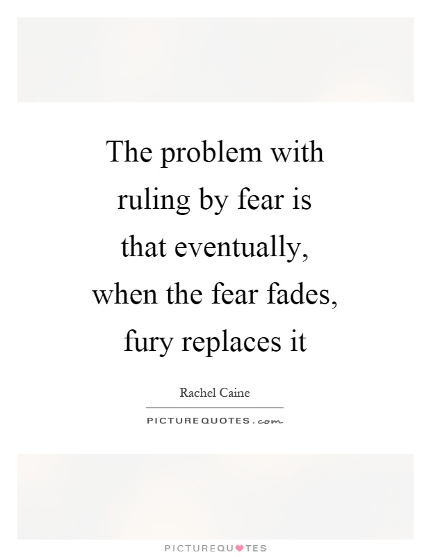 The problem with ruling by fear is that eventually, when the fear fades, fury replaces it Picture Quote #1