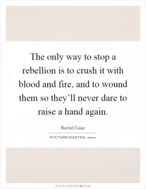 The only way to stop a rebellion is to crush it with blood and fire, and to wound them so they’ll never dare to raise a hand again Picture Quote #1