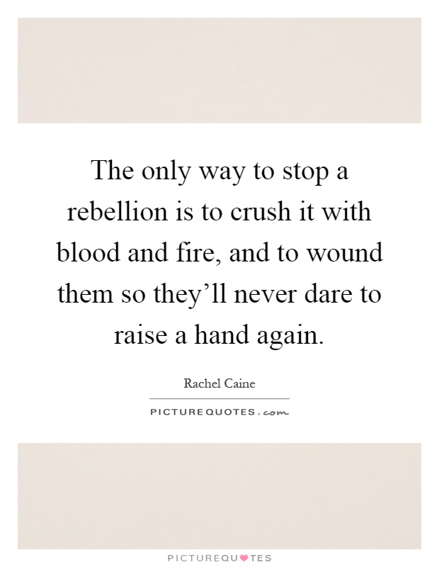 The only way to stop a rebellion is to crush it with blood and fire, and to wound them so they'll never dare to raise a hand again Picture Quote #1