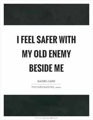 I feel safer with my old enemy beside me Picture Quote #1