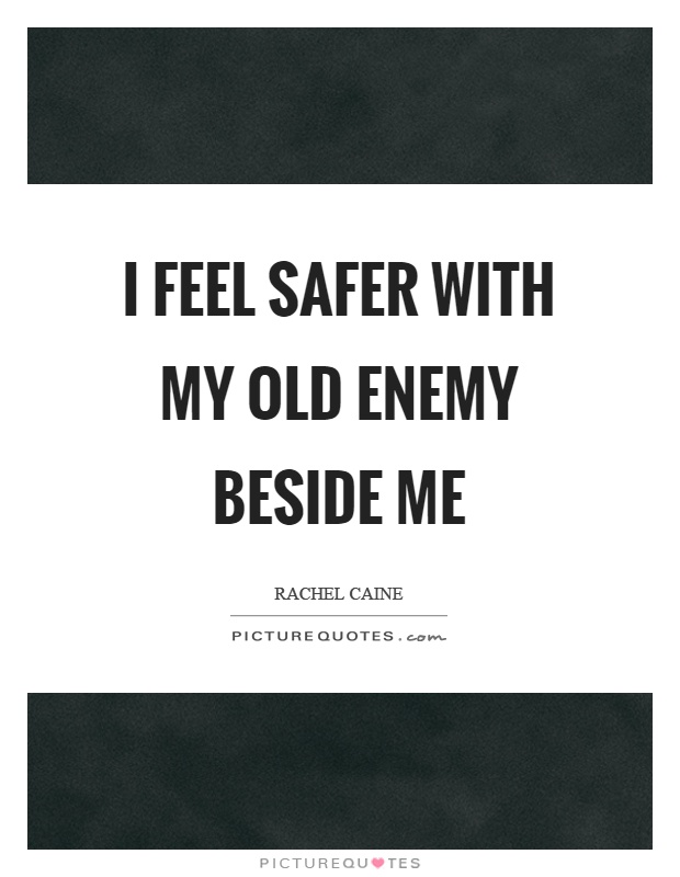 I feel safer with my old enemy beside me Picture Quote #1