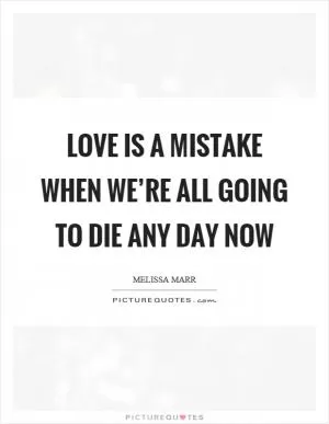 Love is a mistake when we’re all going to die any day now Picture Quote #1