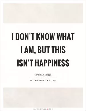 I don’t know what I am, but this isn’t happiness Picture Quote #1