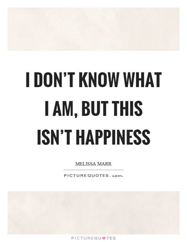 I don't know what I am, but this isn't happiness Picture Quote #1