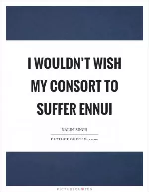 I wouldn’t wish my consort to suffer ennui Picture Quote #1