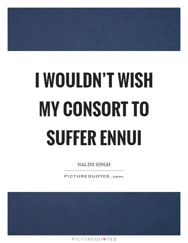 I wouldn't wish my consort to suffer ennui Picture Quote #1