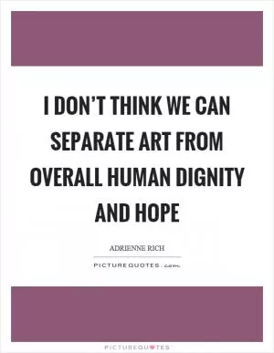 I don’t think we can separate art from overall human dignity and hope Picture Quote #1
