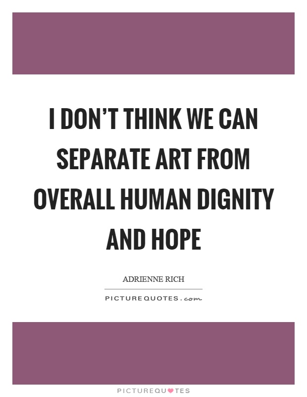 I don't think we can separate art from overall human dignity and hope Picture Quote #1