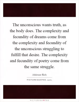 The unconscious wants truth, as the body does. The complexity and fecundity of dreams come from the complexity and fecundity of the unconscious struggling to fulfill that desire. The complexity and fecundity of poetry come from the same struggle Picture Quote #1