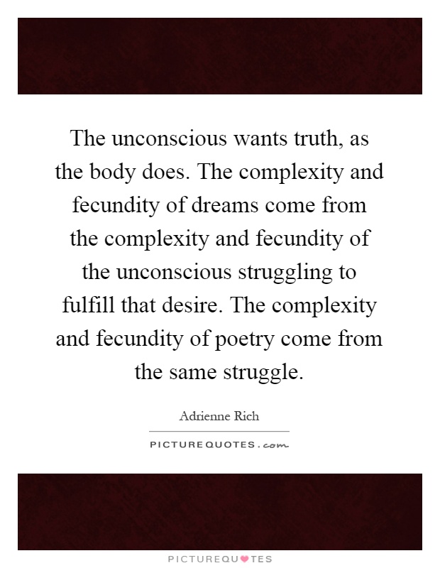 The unconscious wants truth, as the body does. The complexity and fecundity of dreams come from the complexity and fecundity of the unconscious struggling to fulfill that desire. The complexity and fecundity of poetry come from the same struggle Picture Quote #1