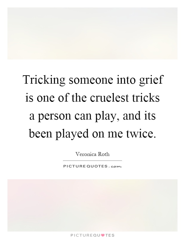 Tricking someone into grief is one of the cruelest tricks a person can play, and its been played on me twice Picture Quote #1